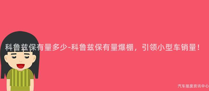 科鲁兹保有量多少-科鲁兹保有量爆棚，引领小型车销量！