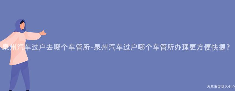 泉州汽车过户去哪个车管所-泉州汽车过户哪个车管所办理更方便快捷？