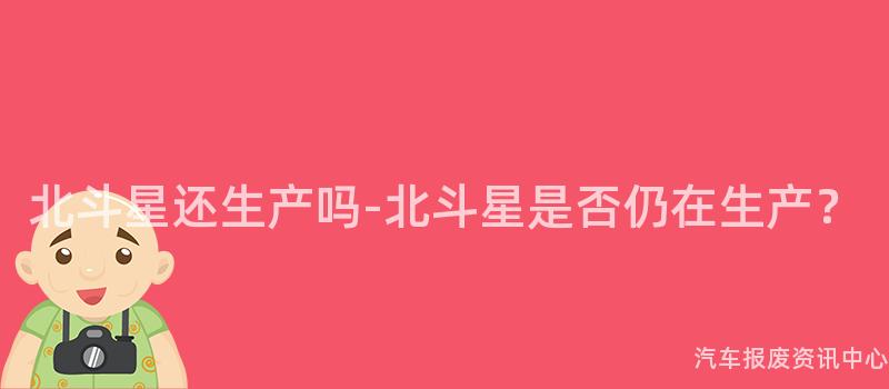 北斗星还生产吗-北斗星是否仍在生产？