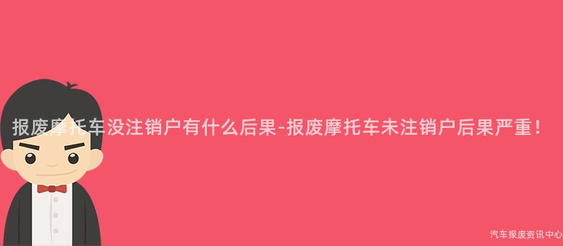 报废摩托车没注销户有什么后果-报废摩托车未注销户后果严重！
