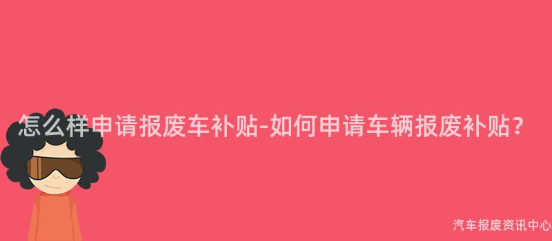 怎么样申请报废车补贴-如何申请车辆报废补贴？