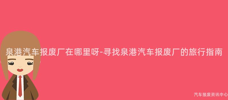 泉港汽车报废厂在哪里呀-寻找泉港汽车报废厂的旅行指南