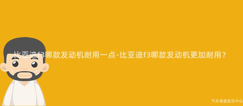 比亚迪f3哪款发动机耐用一点-比亚迪f3哪款发动机更加耐用？
