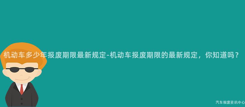 机动车多少年报废期限最新规定-机动车报废期限的最新规定，你知道吗？