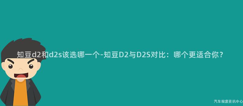 知豆d2和d2s该选哪一个-知豆D2与D2S对比：哪个更适合你？