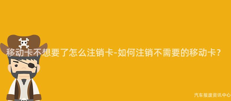 移动卡不想要了怎么注销卡-如何注销不需要的移动卡？