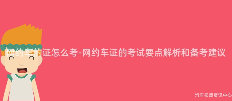 网约车的证怎么考-网约车证的考试要点解析和备考建议