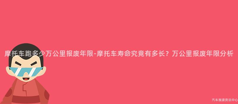摩托车跑多少万公里报废年限-摩托车寿命究竟有多长？万公里报废年限分析
