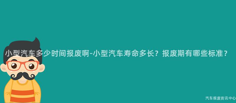 小型汽车多少时间报废啊-小型汽车寿命多长？报废期有哪些标准？