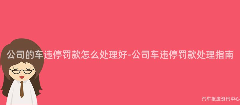 公司的车违停罚款怎么处理好-公司车违停罚款处理指南