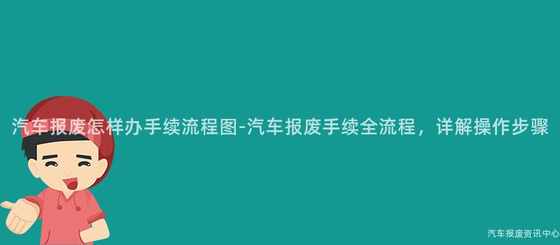 汽车报废怎样办手续流程图-汽车报废手续全流程，详解操作步骤