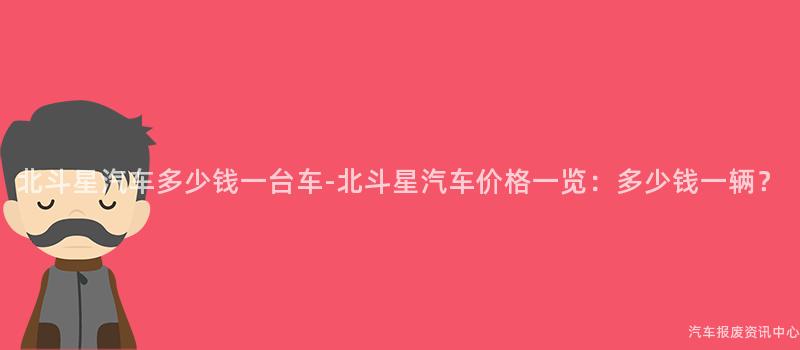 北斗星汽车多少钱一台车-北斗星汽车价格一览：多少钱一辆？