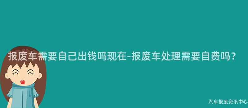 报废车需要自己出钱吗现在-报废车处理需要自费吗？