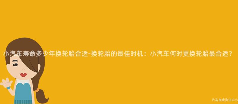 小汽车寿命多少年换轮胎合适-换轮胎的最佳时机：小汽车何时更换轮胎最合适？