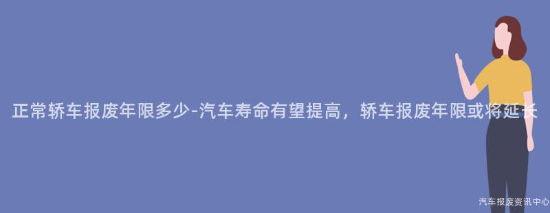 正常轿车报废年限多少-汽车寿命有望提高，轿车报废年限或将延长