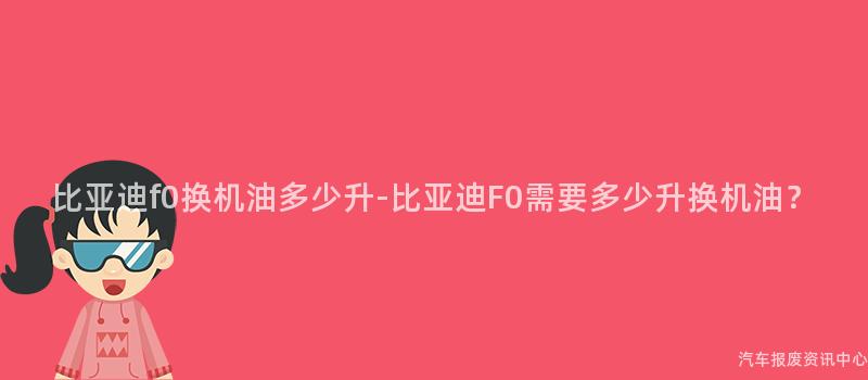 比亚迪f0换机油多少升-比亚迪F0需要多少升换机油？