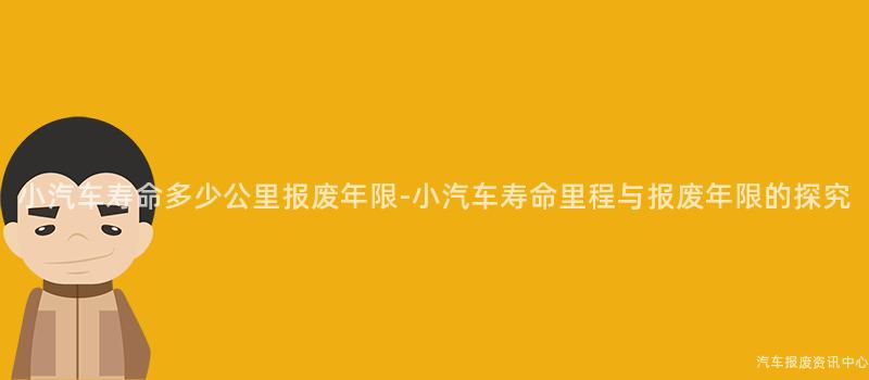 小汽车寿命多少公里报废年限-小汽车寿命里程与报废年限的探究
