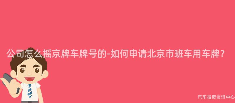 公司怎么摇京牌车牌号的-如何申请北京市班车用车牌？