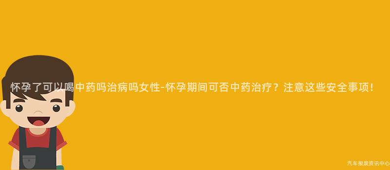 怀孕了可以喝中药吗治病吗女性-怀孕期间可否中药治疗？注意这些安全事项！