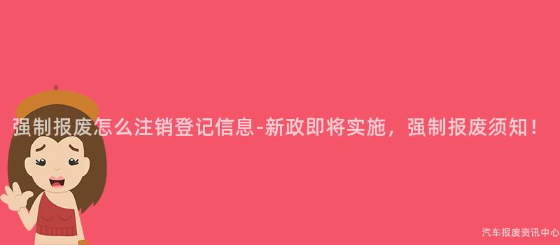 强制报废怎么注销登记信息-新政即将实施，强制报废须知！