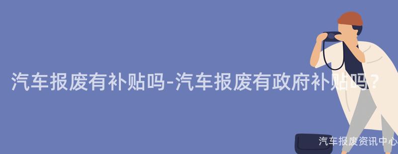 汽车报废有补贴吗-汽车报废有政府补贴吗？