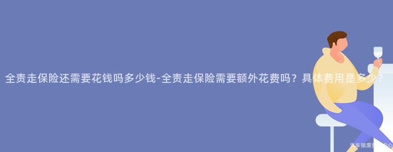 全责走保险还需要花钱吗多少钱-全责走保险需要额外花费吗？具体费用是多少？