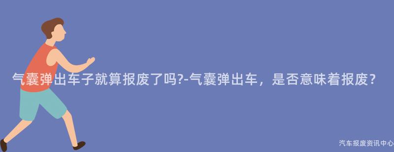 气囊弹出车子就算报废了吗?-气囊弹出车，是否意味着报废？