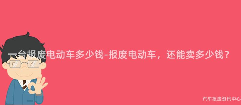 一台报废电动车多少钱-报废电动车，还能卖多少钱？