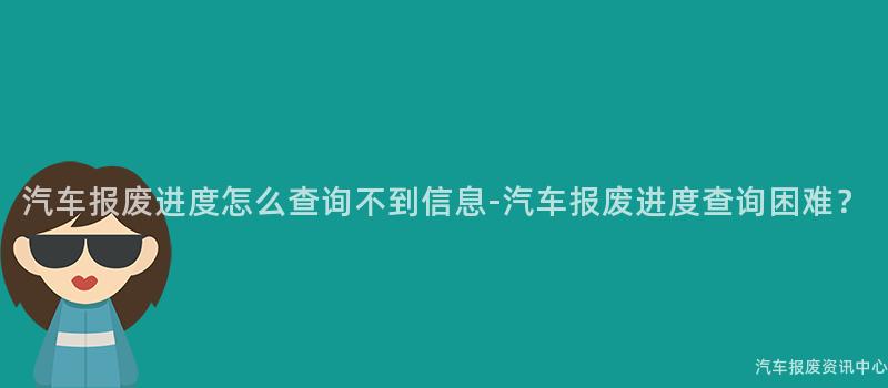 汽车报废进度怎么查询不到信息-汽车报废进度查询困难？