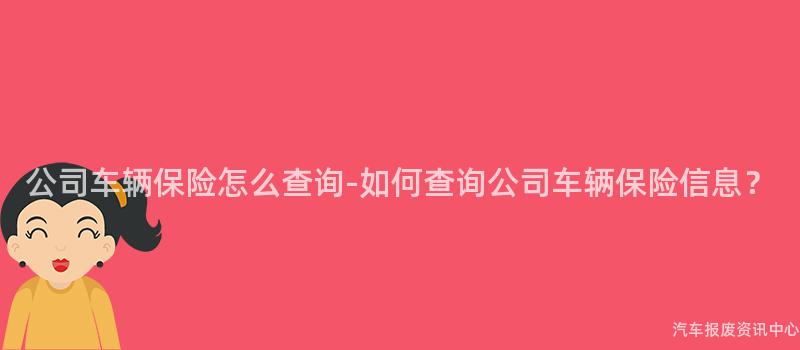 公司车辆保险怎么查询-如何查询公司车辆保险信息？