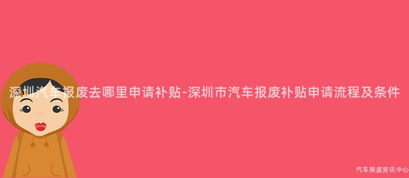 深圳汽车报废去哪里申请补贴-深圳市汽车报废补贴申请流程及条件