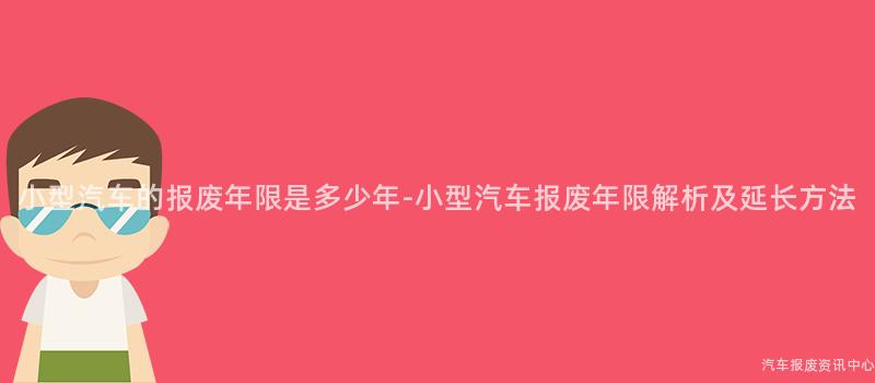 小型汽车的报废年限是多少年-小型汽车报废年限解析及延长方法