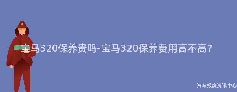 宝马320保养贵吗-宝马320保养费用高不高？
