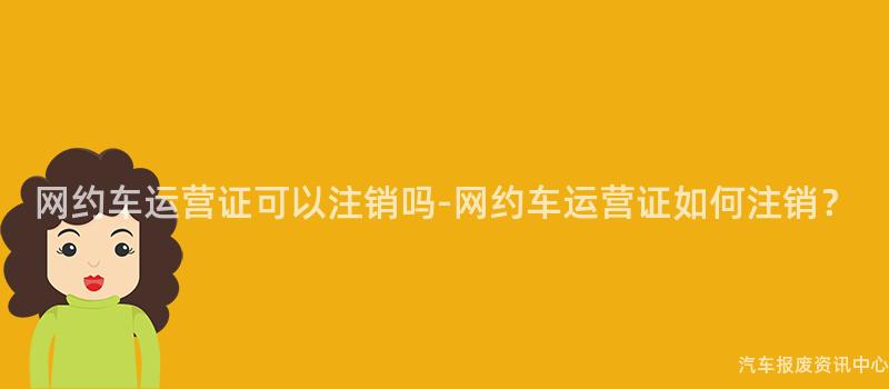 网约车运营证可以注销吗-网约车运营证如何注销？