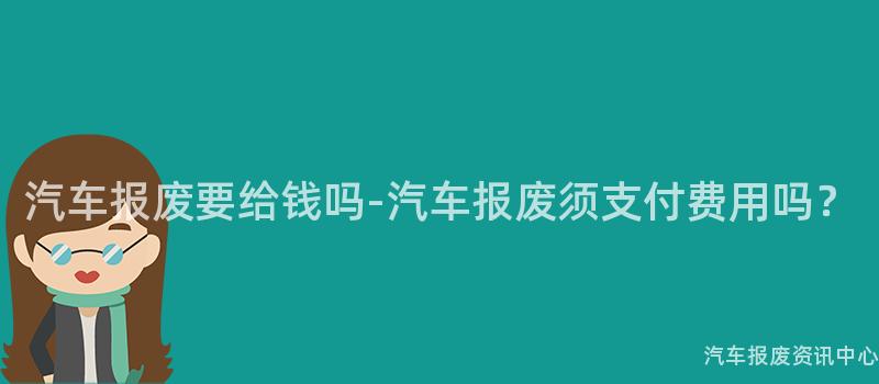 汽车报废要给钱吗-汽车报废须支付费用吗？