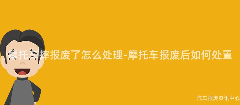 摩托车摔报废了怎么处理-摩托车报废后如何处置