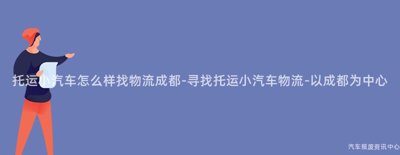 托运小汽车怎么样找物流成都-寻找托运小汽车物流-以成都为中心