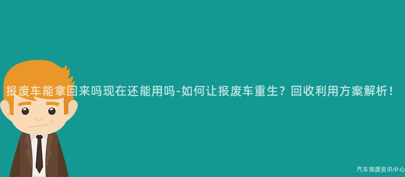 报废车能拿回来吗现在还能用吗-如何让报废车重生？回收利用方案解析！