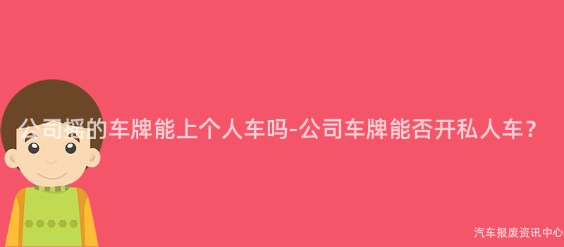 公司摇的车牌能上个人车吗-公司车牌能否开私人车？