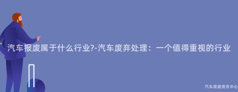 汽车报废属于什么行业?-汽车废弃处理：一个值得重视的行业
