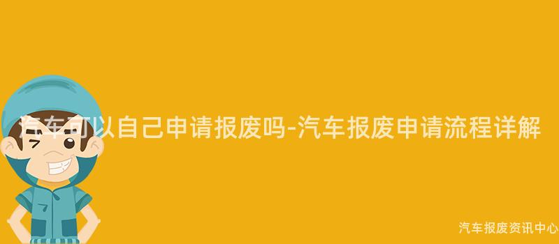 汽车可以自己申请报废吗-汽车报废申请流程详解