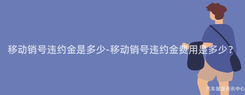 移动销号违约金是多少-移动销号违约金费用是多少？