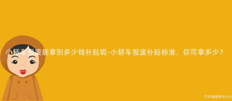 小轿车报废能拿到多少钱补贴呢-小轿车报废补贴标准，你可拿多少？