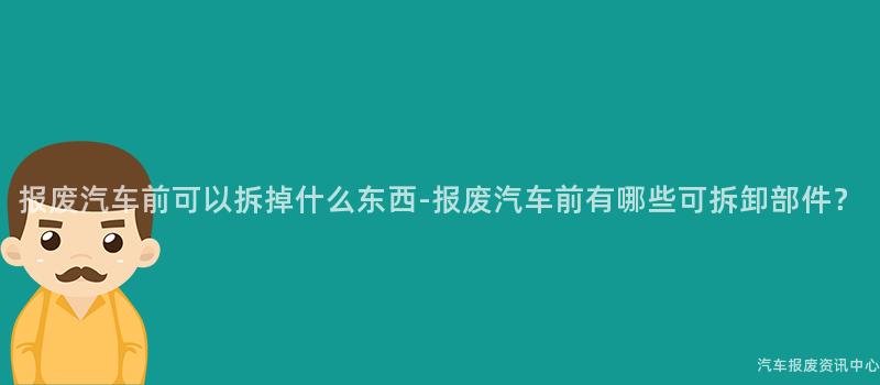 报废汽车前可以拆掉什么东西-报废汽车前有哪些可拆卸部件？