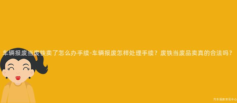 车辆报废当废铁卖了怎么办手续-车辆报废怎样处理手续？废铁当废品卖真的合法吗？