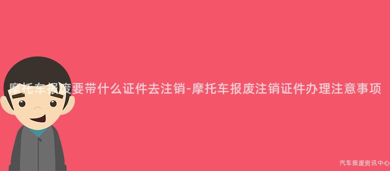 摩托车报废要带什么证件去注销-摩托车报废注销证件办理注意事项