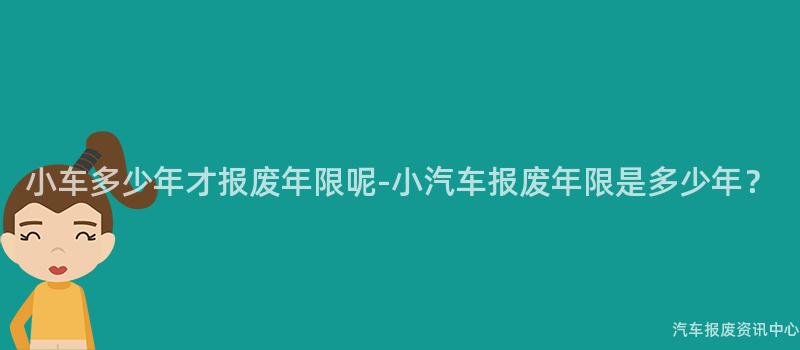 小车多少年才报废年限呢-小汽车报废年限是多少年？