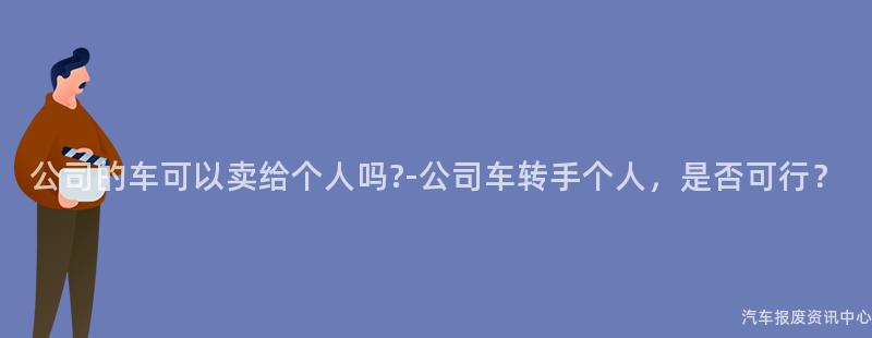公司的车可以卖给个人吗?-公司车转手个人，是否可行？
