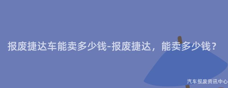 报废捷达车能卖多少钱-报废捷达，能卖多少钱？