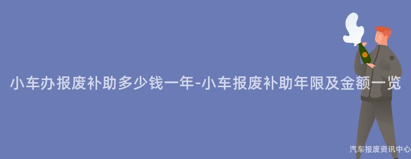小车办报废补助多少钱一年-小车报废补助年限及金额一览